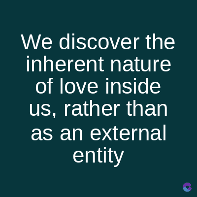 We discover the
inherent nature
of love inside
us, rather than
as an external
entity