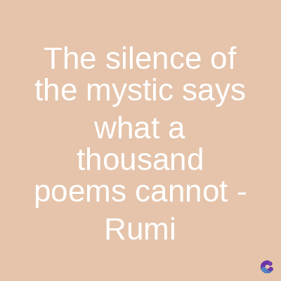 The silence of
the mystic says
what a
thousand
poems cannot -
Rumi