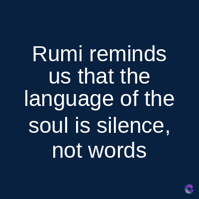 Rumi reminds
us that the
language of the
soul is silence,
not words