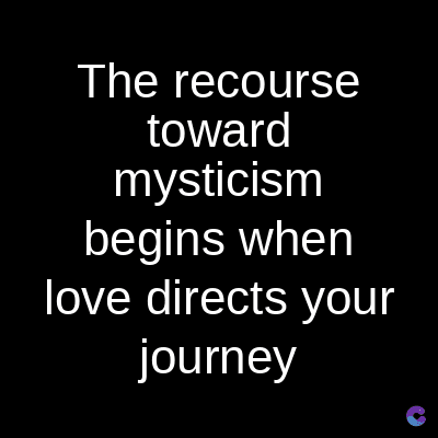 The recourse
toward
mysticism
begins when
love directs your
journey