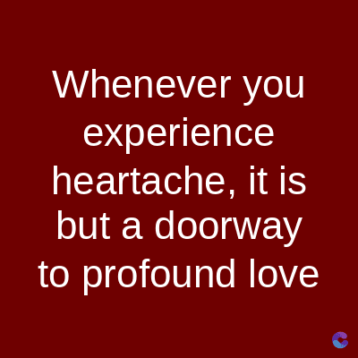 Whenever you
experience
heartache, it is
but a doorway
to profound love