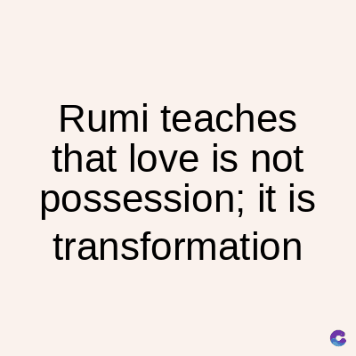 Rumi teaches
that love is not
possession; it is
transformation
C