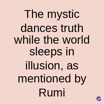 The mystic
dances truth
while the world
sleeps in
illusion, as
mentioned by
Rumi
C