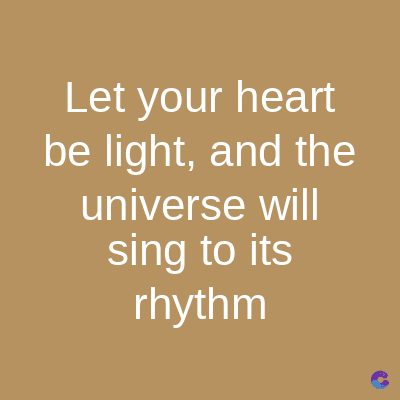 Let your heart
be light, and the
universe will
sing to its
rhythm
