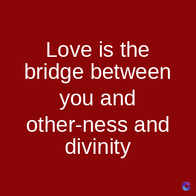 Love is the
bridge between
you and
other-ness and
divinity