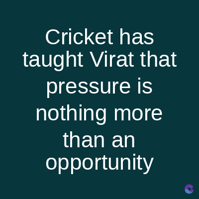 Cricket has
taught Virat that
pressure
is
nothing more
than an
opportunity