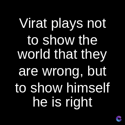 Virat plays not
to show the
world that they
are wrong, but
to show himself
he is right