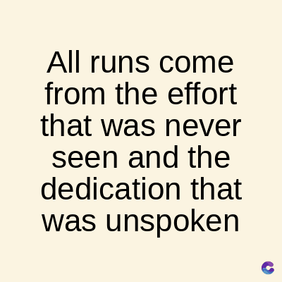 All runs come
from the effort
that was never
seen and the
dedication that
was unspoken
C