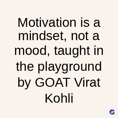 Motivation is a
mindset, not a
mood, taught in
the playground
by GOAT Virat
Kohli
C