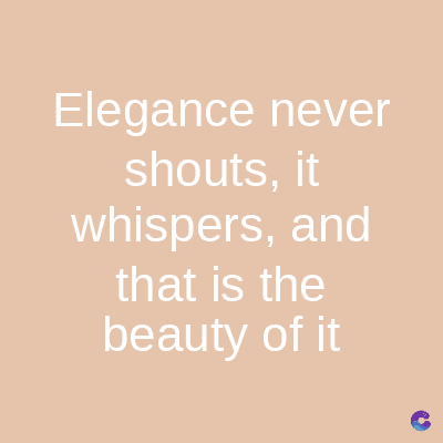 Elegance never
shouts, it
whispers, and
that is the
beauty of it