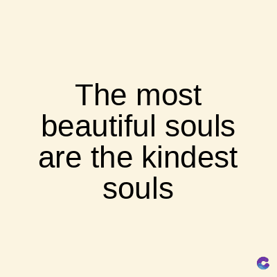 The most
beautiful souls
are the kindest
souls
C
