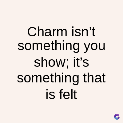 Charm isn't
something you
show; it's
something that
is felt
C