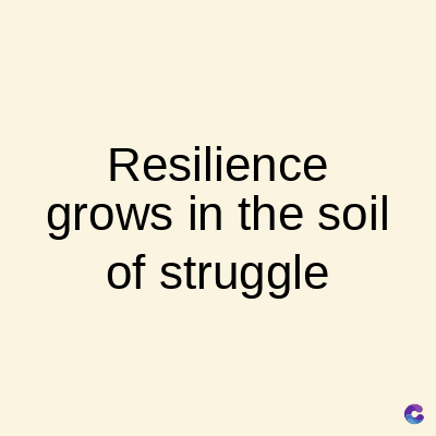 Resilience
grows in the soil
of struggle
C