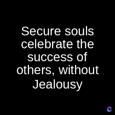 Secure souls
celebrate the
success of
others, without
Jealousy