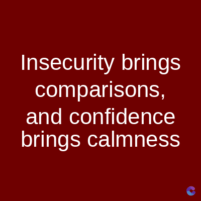 Insecurity brings
comparisons,
and confidence
brings calmness
