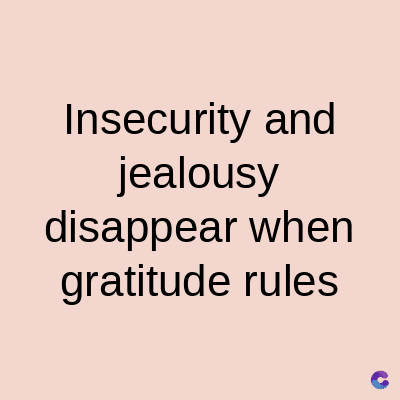 Insecurity and
jealousy
disappear when
gratitude rules
C
