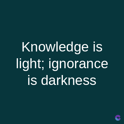 Knowledge is
light; ignorance
is darkness