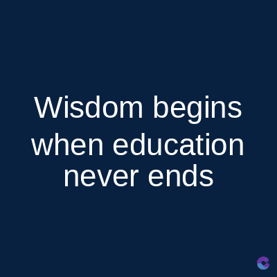 Wisdom begins
when education
never ends