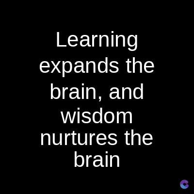 Learning
expands the
brain, and
wisdom
nurtures the
brain