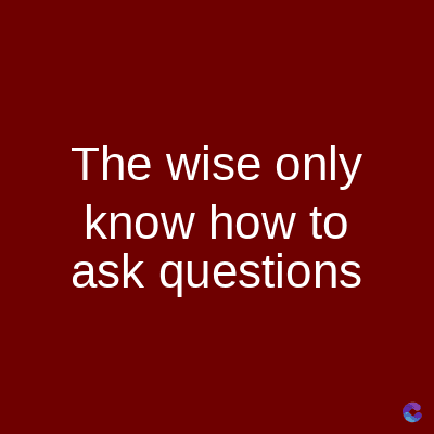 The wise only
know how to
ask questions