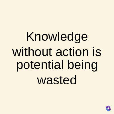 Knowledge
without action is
potential being
wasted
C