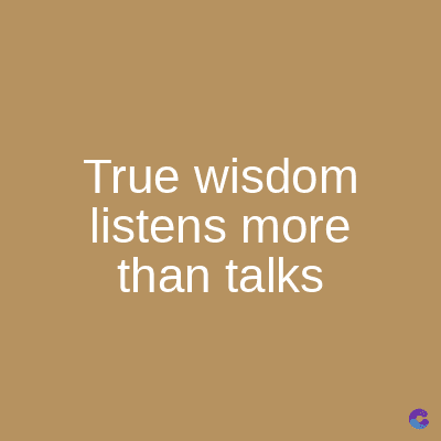 True wisdom
listens more
than talks