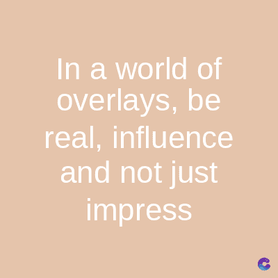 In a world of
overlays, be
real, influence
and not just
impress