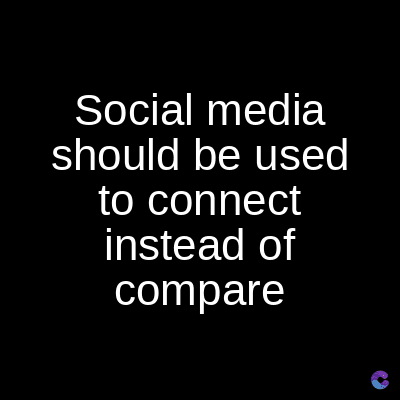 Social media
should be used
to connect
instead of
compare