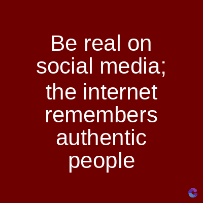 Be real on
social media;
the internet
remembers
authentic
people