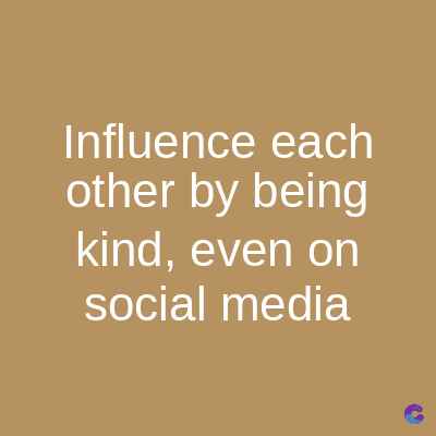 Influence each
other by being
kind, even on
social media