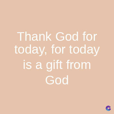 Thank God for
today, for today
is a gift from
God