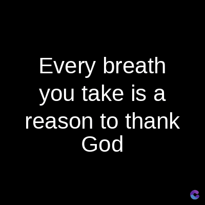Every breath
you take is a
reason to thank
God