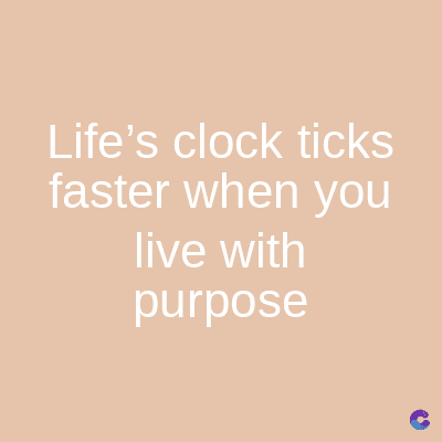 Life's clock ticks
faster when you
live with
purpose