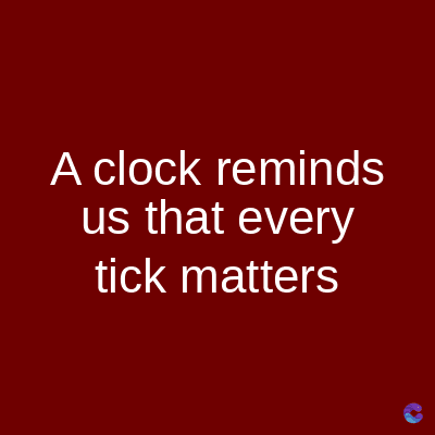A clock reminds
us that every
tick matters