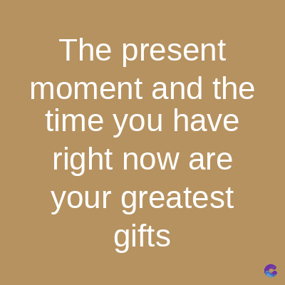 The present
moment and the
time you have
right now are
your greatest
gifts