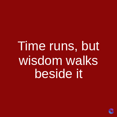 Time runs, but
wisdom walks
beside it
