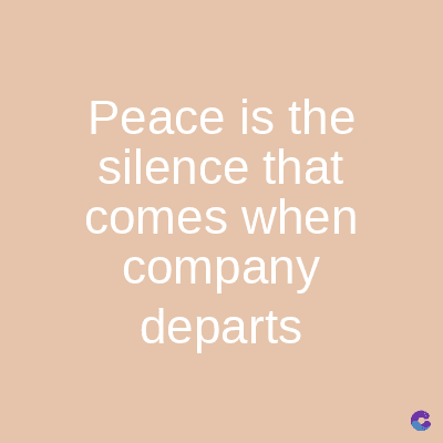 Peace is the
silence that
comes when
company
departs