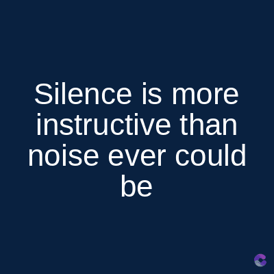 Silence is more
instructive than
noise ever could
be