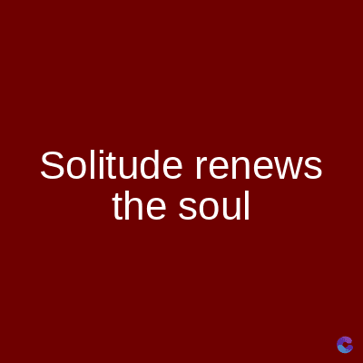 Solitude renews
the soul