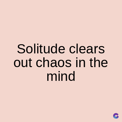Solitude clears
out chaos in the
mind
C