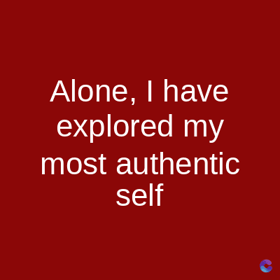Alone, I have
explored my
most authentic
self