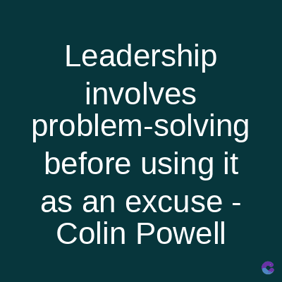 Leadership
involves
problem-solving
before using it
as an excuse -
Colin Powell