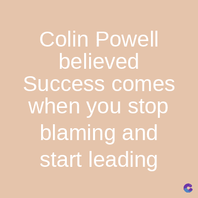Colin Powell
believed
Success comes
when you stop
blaming and
start leading