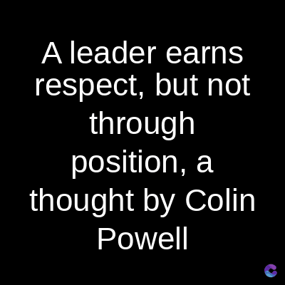 A leader earns
respect, but not
through
position, a
thought by Colin
Powell