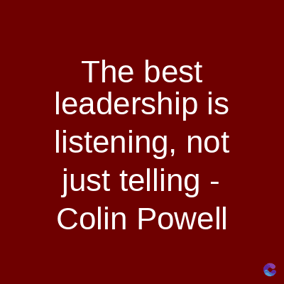 The best
leadership is
listening, not
just telling -
Colin Powell