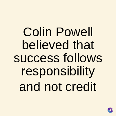 Colin Powell
believed that
success follows
responsibility
and not credit
C