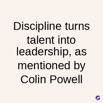 Discipline turns
talent into
leadership, as
mentioned by
Colin Powell
C