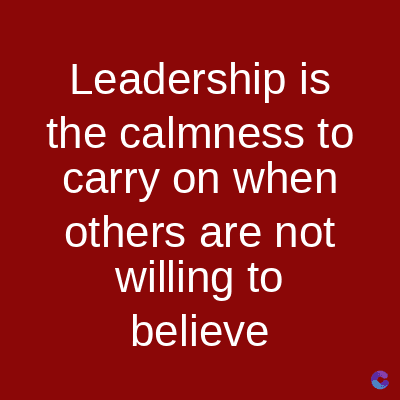 Leadership is
the calmness to
carry on when
others are not
willing to
believe