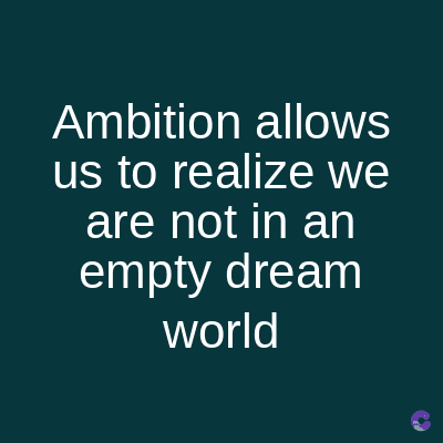 Ambition allows
us to realize we
are not in an
empty dream
world