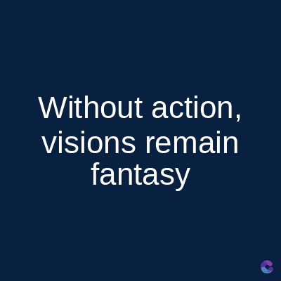 Without action,
visions remain
fantasy